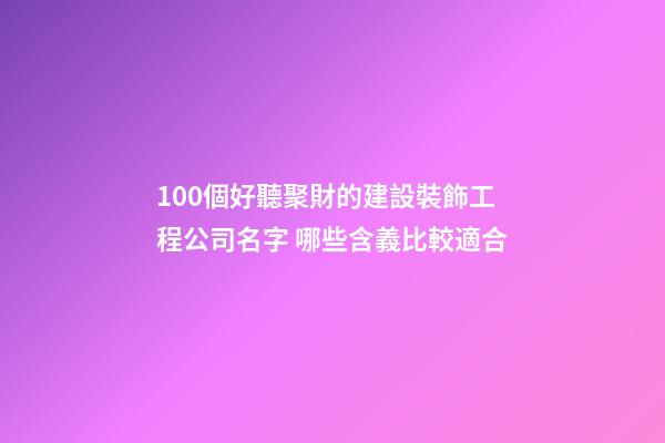 100個好聽聚財的建設裝飾工程公司名字 哪些含義比較適合-第1張-公司起名-玄機派